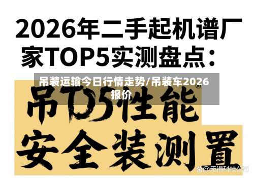 吊装运输今日行情走势/吊装车2026报价