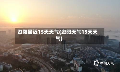 资阳最近15天天气(资阳天气15天天气)
