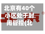 北京有40个小区处于封闭管控(北京现在风控的小区有哪些)