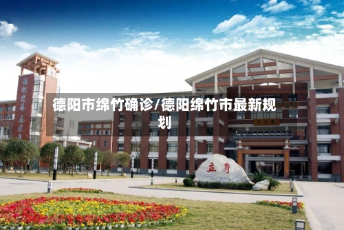 德阳市绵竹确诊/德阳绵竹市最新规划