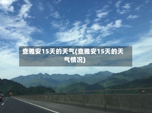 查雅安15天的天气(查雅安15天的天气情况)