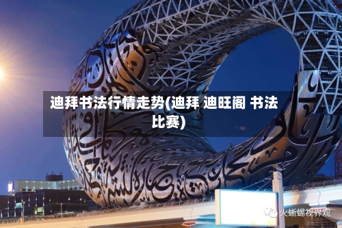 迪拜书法行情走势(迪拜 迪旺阁 书法比赛)