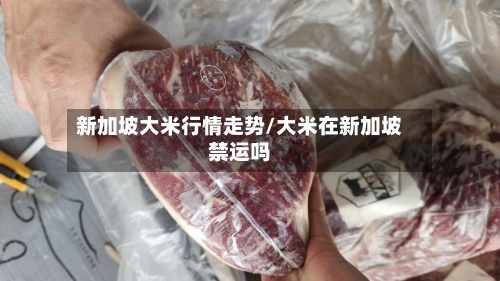 新加坡大米行情走势/大米在新加坡禁运吗