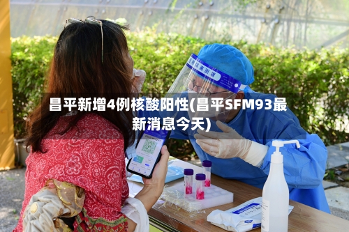 昌平新增4例核酸阳性(昌平SFM93最新消息今天)