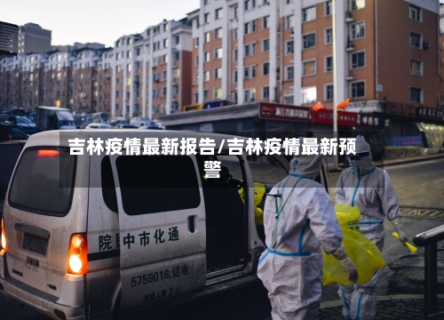 吉林疫情最新报告/吉林疫情最新预警