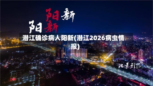 潜江确诊病人阳新(潜江2026病虫情报)