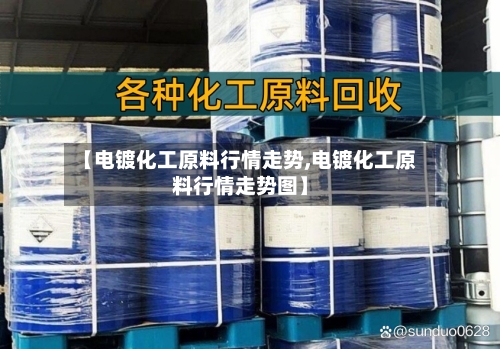 【电镀化工原料行情走势,电镀化工原料行情走势图】