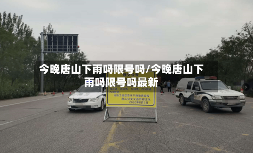 今晚唐山下雨吗限号吗/今晚唐山下雨吗限号吗最新
