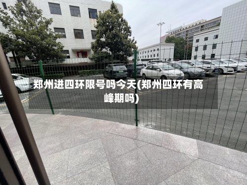 郑州进四环限号吗今天(郑州四环有高峰期吗)