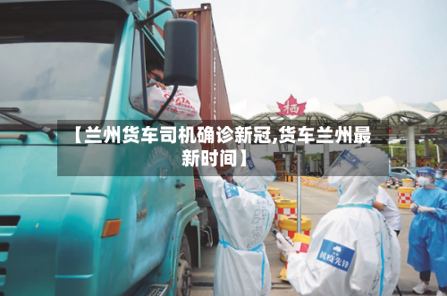 【兰州货车司机确诊新冠,货车兰州最新时间】