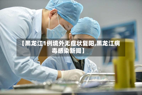 【黑龙江1例境外无症状复阳,黑龙江病毒感染新闻】