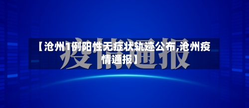 【沧州1例阳性无症状轨迹公布,沧州疫情通报】