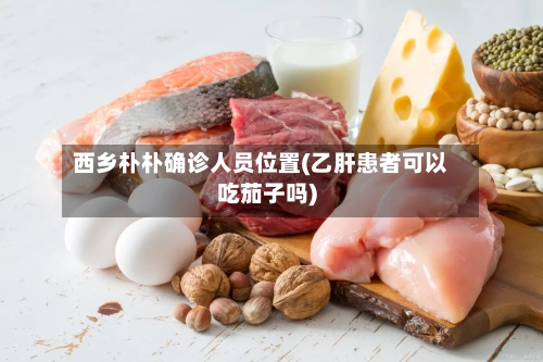 西乡朴朴确诊人员位置(乙肝患者可以吃茄子吗)