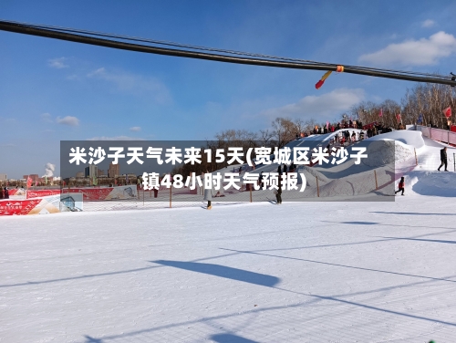 米沙子天气未来15天(宽城区米沙子镇48小时天气预报)