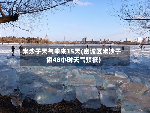米沙子天气未来15天(宽城区米沙子镇48小时天气预报)