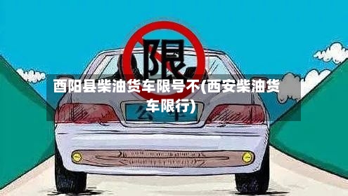 酉阳县柴油货车限号不(西安柴油货车限行)