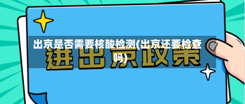 出京是否需要核酸检测(出京还要检查吗)