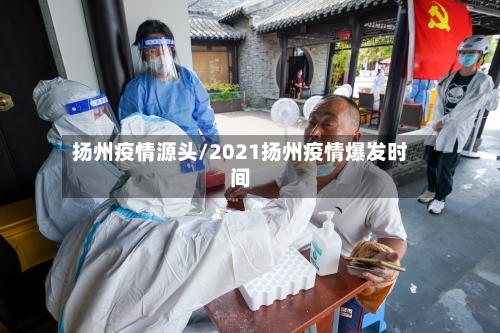 扬州疫情源头/2021扬州疫情爆发时间