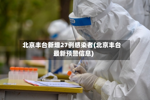 北京丰台新增27例感染者(北京丰台最新预警信息)