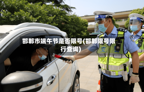 邯郸市端午节是否限号(邯郸限号限行查询)