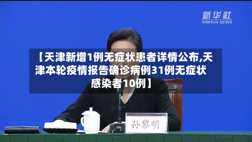 【天津新增1例无症状患者详情公布,天津本轮疫情报告确诊病例31例无症状感染者10例】