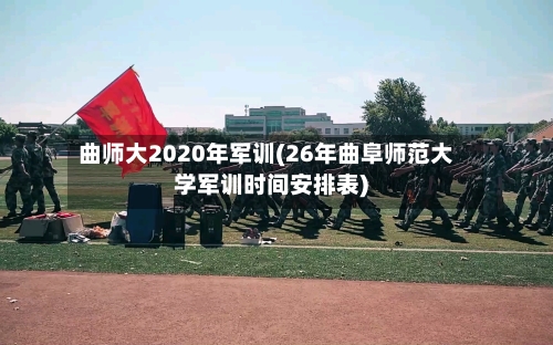 曲师大2020年军训(26年曲阜师范大学军训时间安排表)