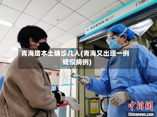 青海增本土确诊几人(青海又出现一例疑似病例)