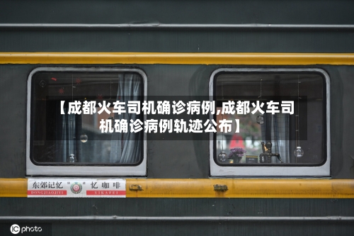 【成都火车司机确诊病例,成都火车司机确诊病例轨迹公布】