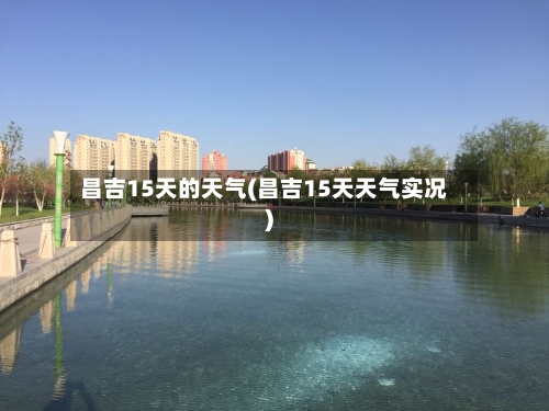 昌吉15天的天气(昌吉15天天气实况)