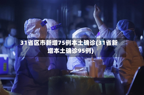 31省区市新增75例本土确诊(31省新增本土确诊95例)