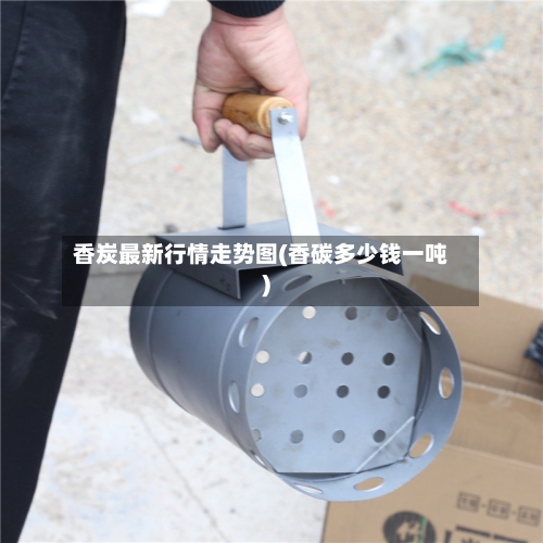 香炭最新行情走势图(香碳多少钱一吨)