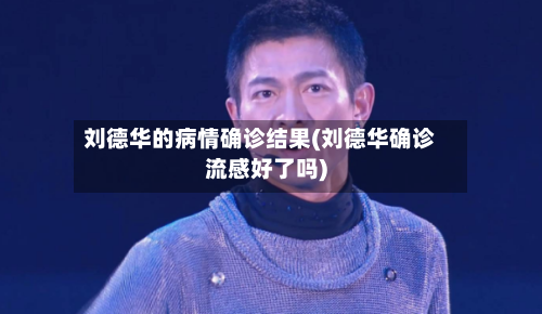 刘德华的病情确诊结果(刘德华确诊流感好了吗)