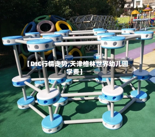【DtC行情走势,天津格林世界幼儿园学费】