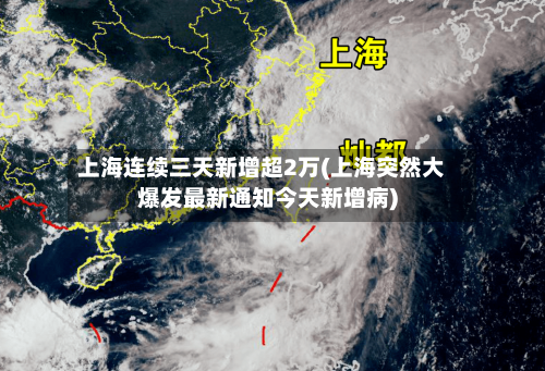上海连续三天新增超2万(上海突然大爆发最新通知今天新增病)