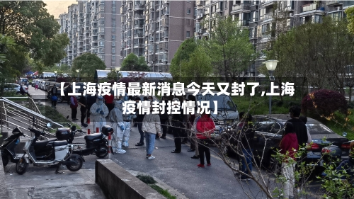 【上海疫情最新消息今天又封了,上海疫情封控情况】