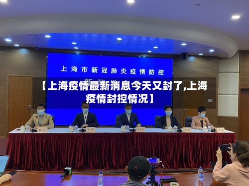 【上海疫情最新消息今天又封了,上海疫情封控情况】