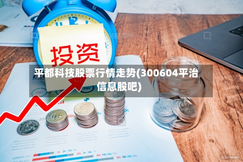 平都科技股票行情走势(300604平治信息股吧)
