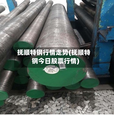 抚顺特钢行情走势(抚顺特钢今日股票行情)