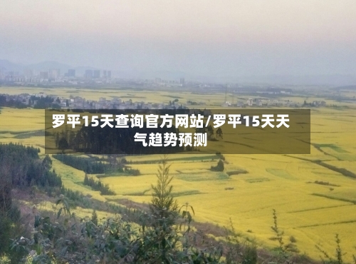 罗平15天查询官方网站/罗平15天天气趋势预测
