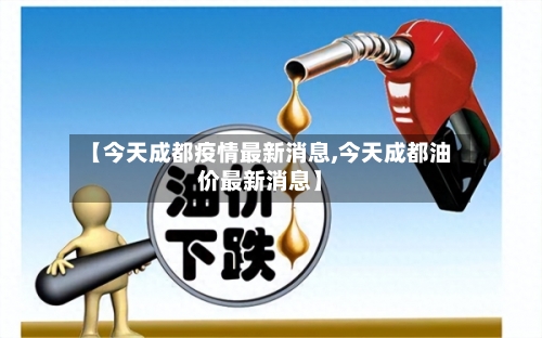 【今天成都疫情最新消息,今天成都油价最新消息】