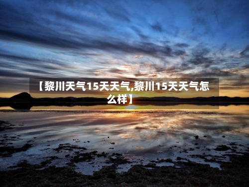 【黎川天气15天天气,黎川15天天气怎么样】