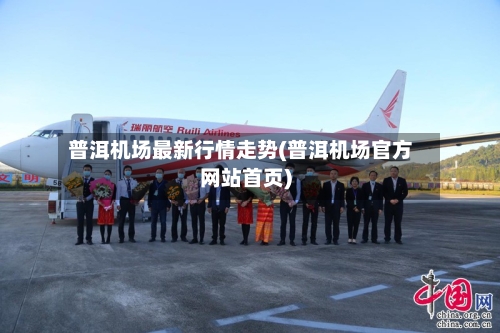 普洱机场最新行情走势(普洱机场官方网站首页)
