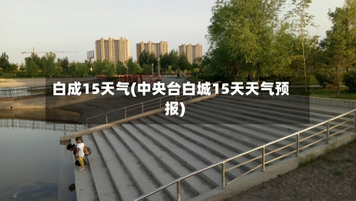 白成15天气(中央台白城15天天气预报)