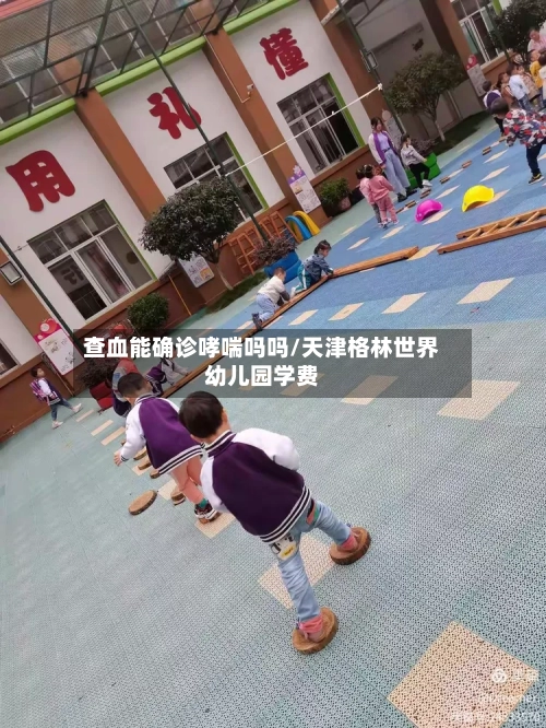 查血能确诊哮喘吗吗/天津格林世界幼儿园学费