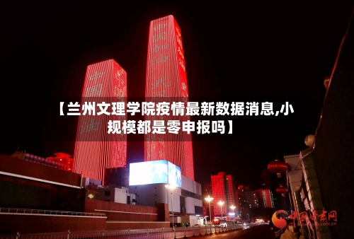 【兰州文理学院疫情最新数据消息,小规模都是零申报吗】