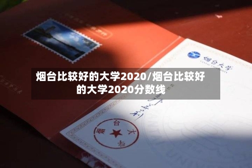 烟台比较好的大学2020/烟台比较好的大学2020分数线