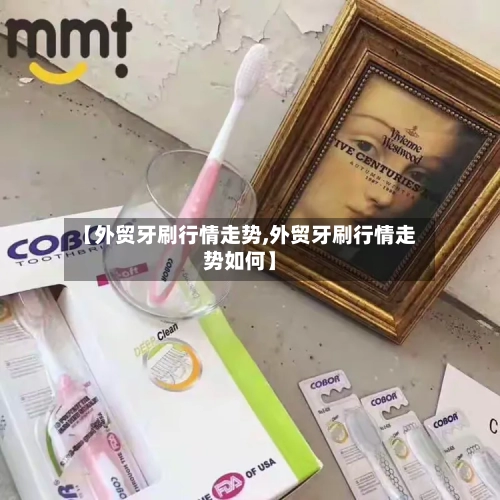 【外贸牙刷行情走势,外贸牙刷行情走势如何】