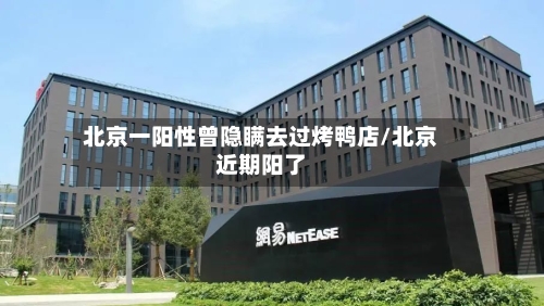 北京一阳性曾隐瞒去过烤鸭店/北京近期阳了