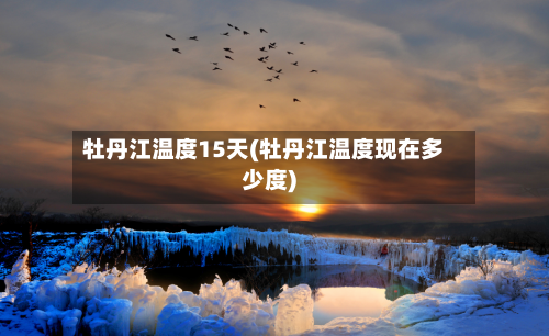 牡丹江温度15天(牡丹江温度现在多少度)