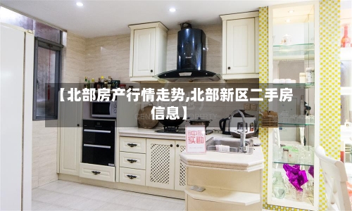 【北部房产行情走势,北部新区二手房信息】